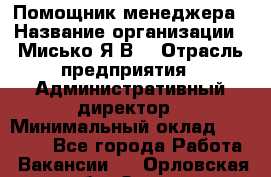 Помощник менеджера › Название организации ­ Мисько Я.В. › Отрасль предприятия ­ Административный директор › Минимальный оклад ­ 34 000 - Все города Работа » Вакансии   . Орловская обл.,Орел г.